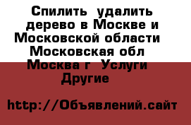 Спилить, удалить дерево в Москве и Московской области - Московская обл., Москва г. Услуги » Другие   